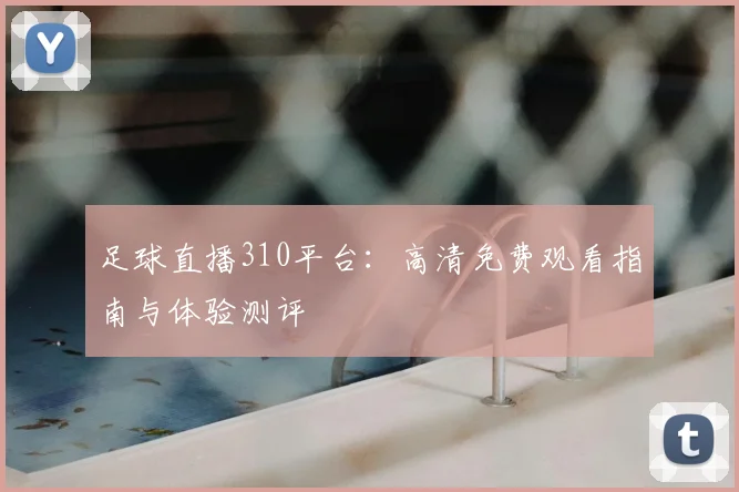 足球直播310平台：高清免费观看指南与体验测评