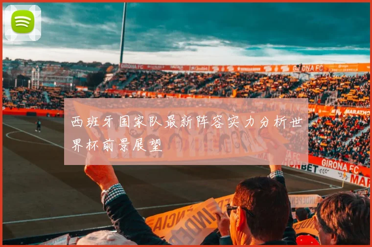 西班牙国家队最新阵容实力分析世界杯前景展望