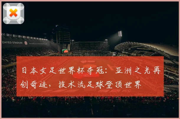 日本女足世界杯夺冠：亚洲之光再创奇迹，技术流足球登顶世界