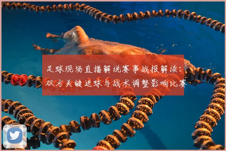 足球现场直播解说赛事战报解读：双方关键进球与战术调整影响比赛走向