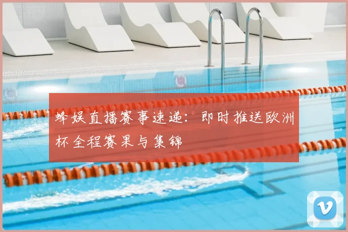 蜂娱直播赛事速递：即时推送欧洲杯全程赛果与集锦