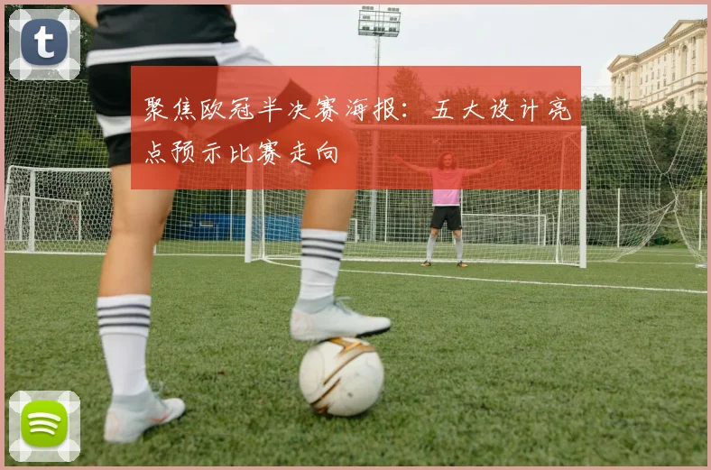 聚焦欧冠半决赛海报：五大设计亮点预示比赛走向