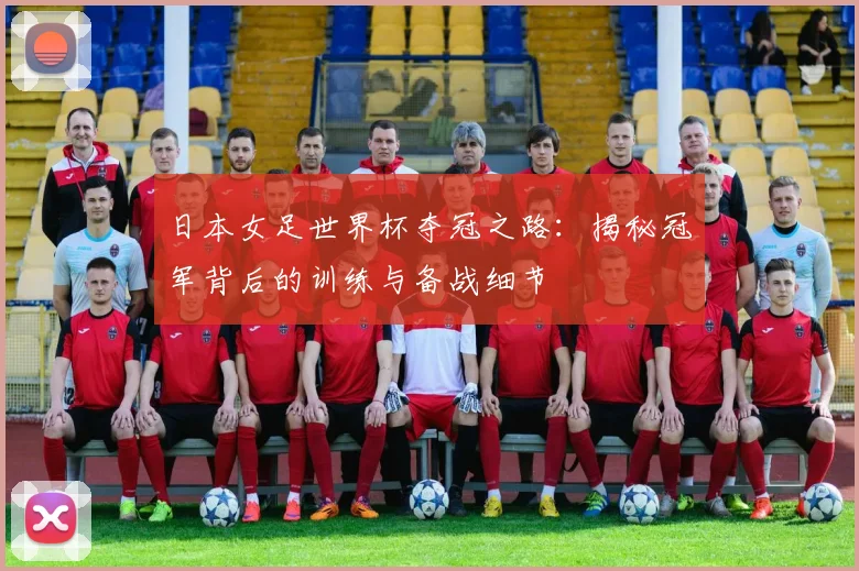 日本女足世界杯夺冠之路：揭秘冠军背后的训练与备战细节