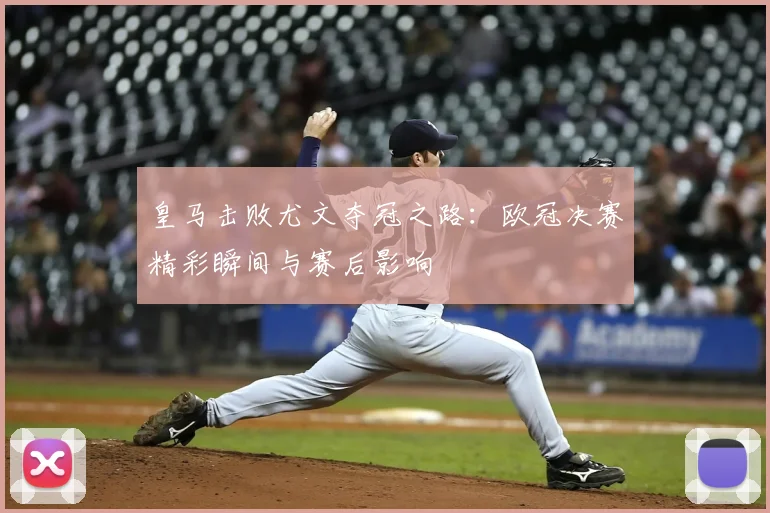 皇马击败尤文夺冠之路：欧冠决赛精彩瞬间与赛后影响