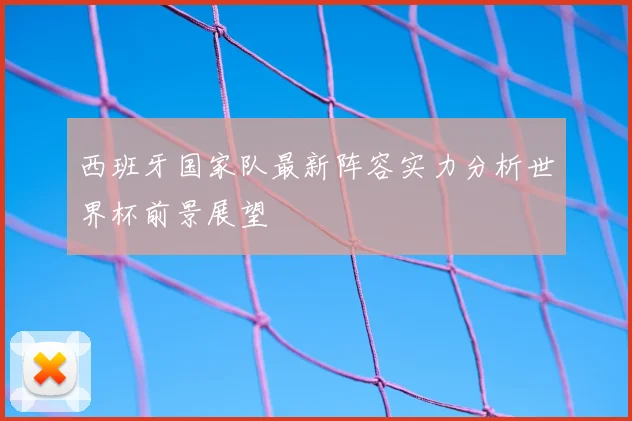 西班牙国家队最新阵容实力分析世界杯前景展望