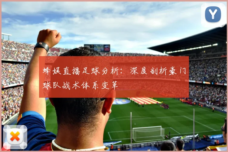 蜂娱直播足球分析：深度剖析豪门球队战术体系变革
