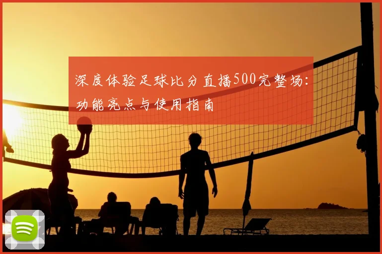 深度体验足球比分直播500完整场：功能亮点与使用指南