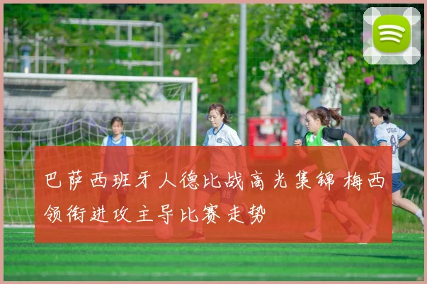 巴萨西班牙人德比战高光集锦 梅西领衔进攻主导比赛走势