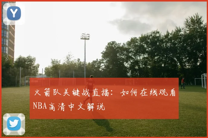 火箭队关键战直播：如何在线观看NBA高清中文解说