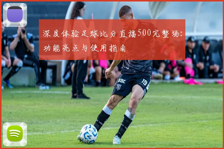 深度体验足球比分直播500完整场：功能亮点与使用指南