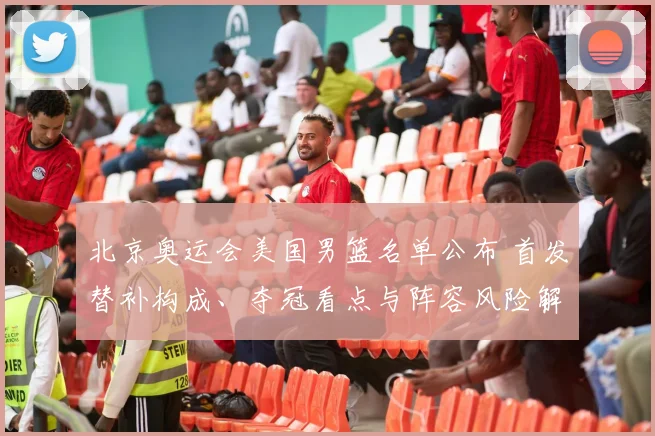 北京奥运会美国男篮名单公布 首发替补构成、夺冠看点与阵容风险解读