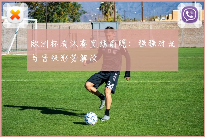 欧洲杯淘汰赛直播前瞻：强强对话与晋级形势解读