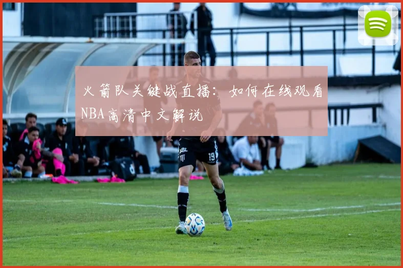 火箭队关键战直播：如何在线观看NBA高清中文解说
