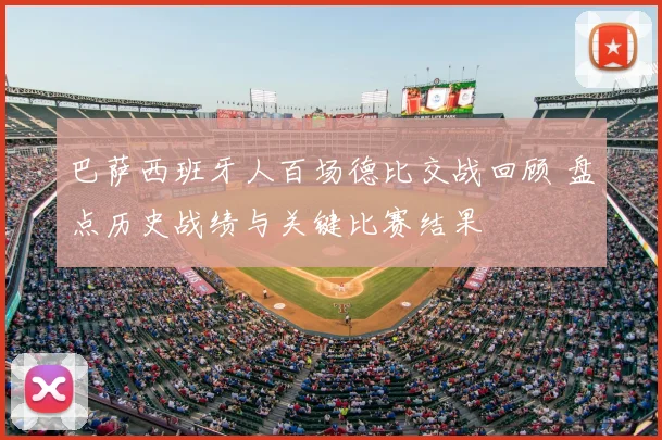 巴萨西班牙人百场德比交战回顾 盘点历史战绩与关键比赛结果