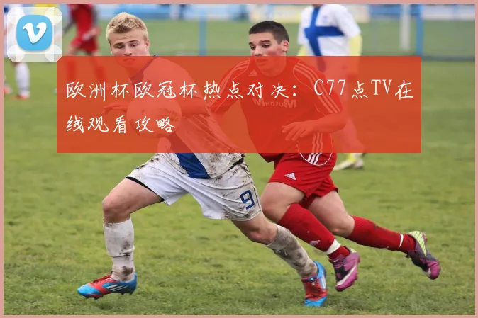 欧洲杯欧冠杯热点对决：C77点TV在线观看攻略