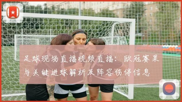足球现场直播视频直播：欧冠赛果与关键进球解析及阵容伤停信息