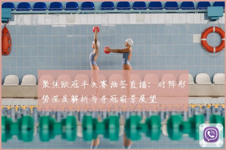 聚焦欧冠半决赛抽签直播：对阵形势深度解析与夺冠前景展望