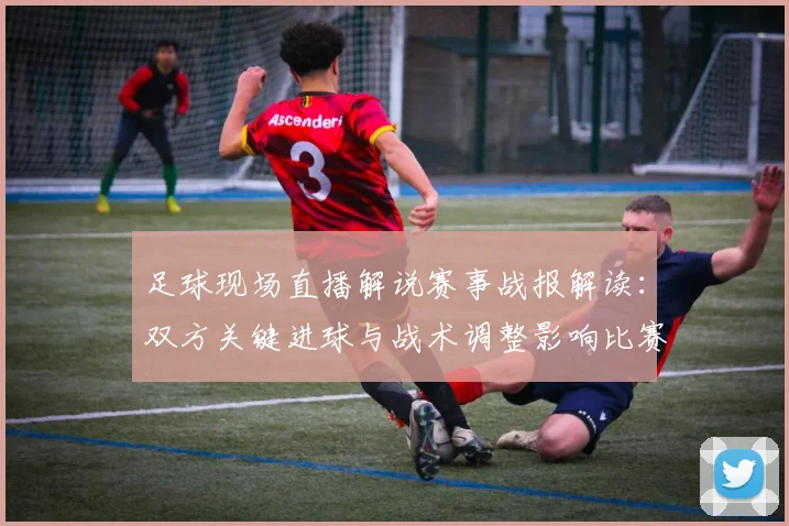 足球现场直播解说赛事战报解读：双方关键进球与战术调整影响比赛走向