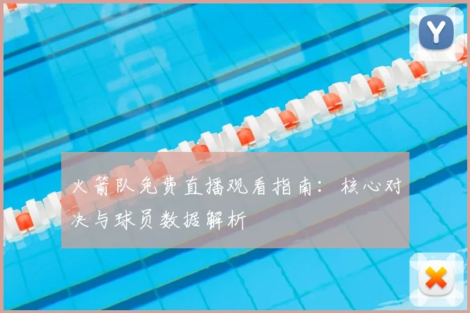 火箭队免费直播观看指南：核心对决与球员数据解析