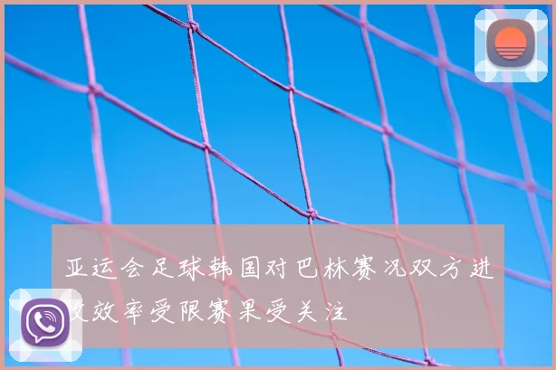 亚运会足球韩国对巴林赛况双方进攻效率受限赛果受关注