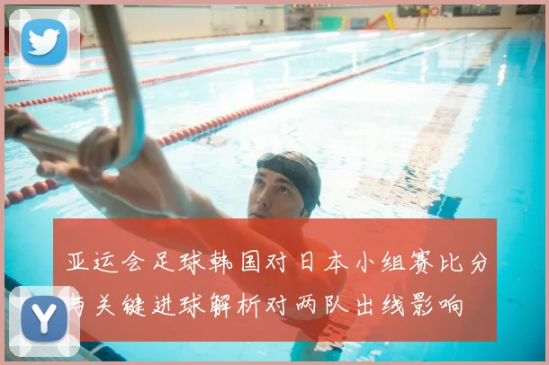 亚运会足球韩国对日本小组赛比分与关键进球解析对两队出线影响