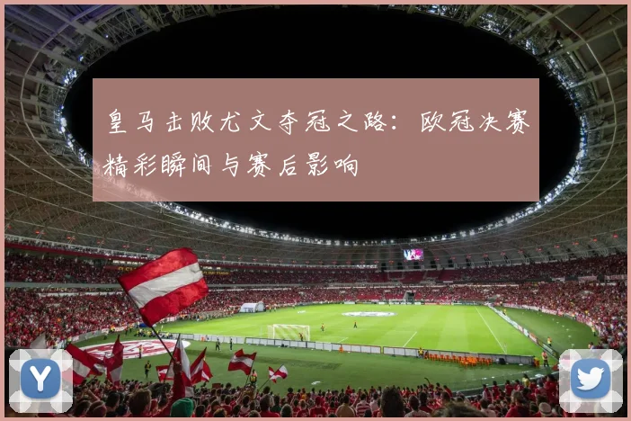 皇马击败尤文夺冠之路：欧冠决赛精彩瞬间与赛后影响