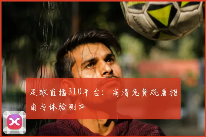 足球直播310平台：高清免费观看指南与体验测评