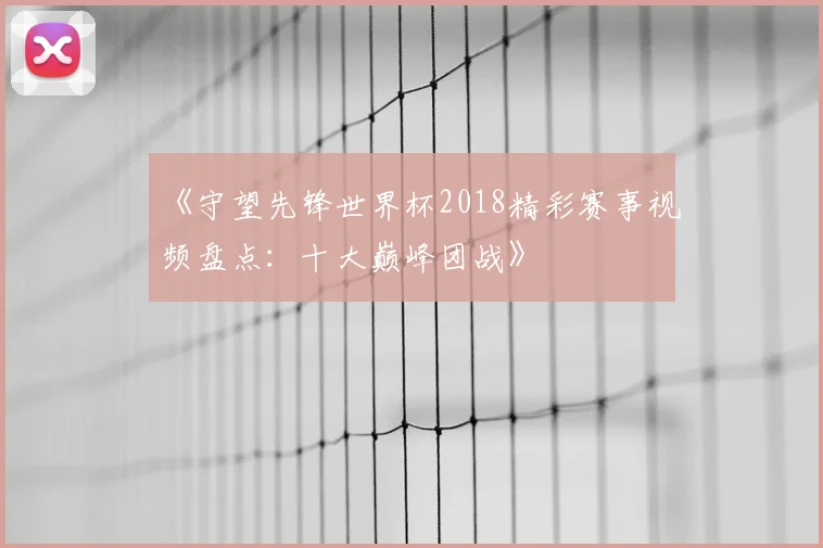 《守望先锋世界杯2018精彩赛事视频盘点：十大巅峰团战》